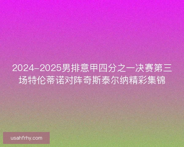 2024-2025男排意甲四分之一决赛第三场特伦蒂诺对阵奇斯泰尔纳精彩集锦 2024-2025男排意甲四分之一决赛第三场特伦蒂诺对阵奇斯泰尔纳精彩集锦