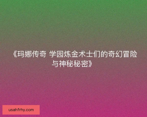 《玛娜传奇 学园炼金术士们的奇幻冒险与神秘秘密》