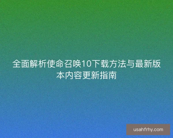 全面解析使命召唤10下载方法与最新版本内容更新指南