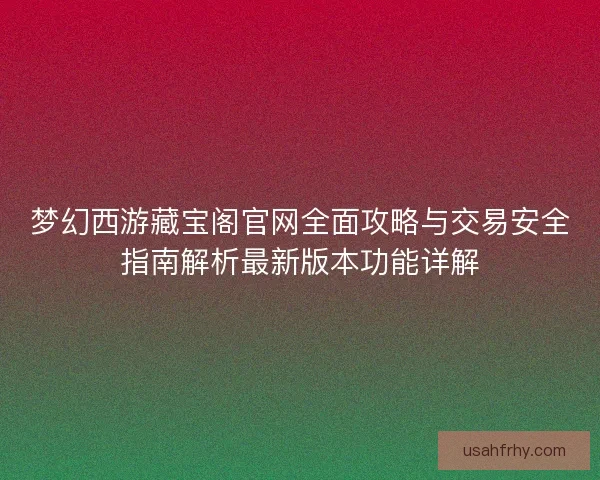 梦幻西游藏宝阁官网全面攻略与交易安全指南解析最新版本功能详解