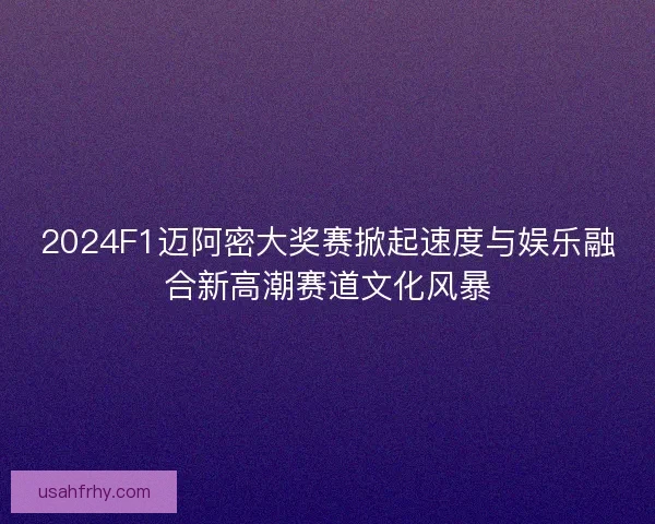 2024F1迈阿密大奖赛掀起速度与娱乐融合新高潮赛道文化风暴