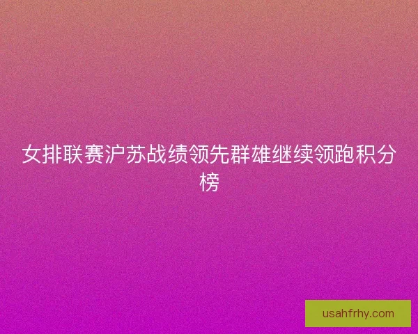 女排联赛沪苏战绩领先群雄继续领跑积分榜
