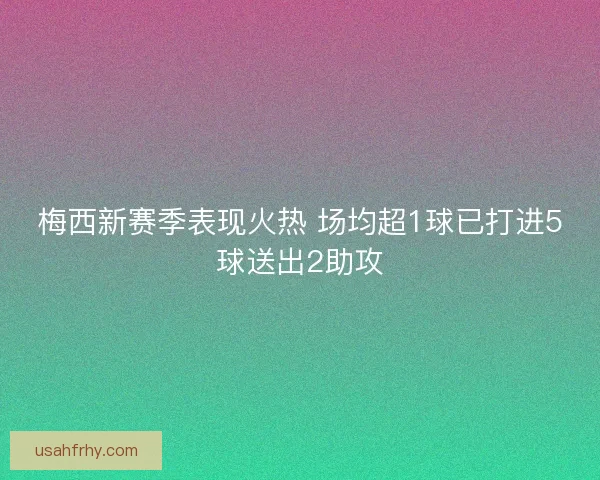 梅西新赛季表现火热 场均超1球已打进5球送出2助攻 梅西新赛季表现火热 场均超1球已打进5球送出2助攻