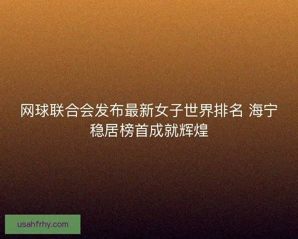 网球联合会发布最新女子世界排名 海宁稳居榜首成就辉煌 网球联合会发布最新女子世界排名 海宁稳居榜首成就辉煌