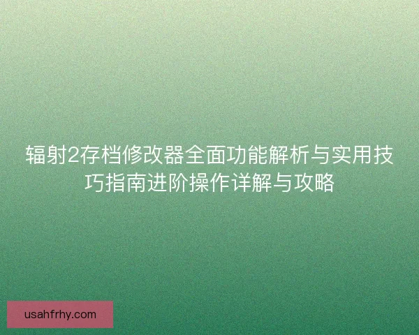 辐射2存档修改器全面功能解析与实用技巧指南进阶操作详解与攻略 辐射2存档修改器全面功能解析与实用技巧指南进阶操作详解与攻略
