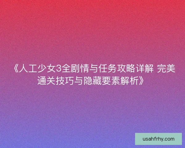 《人工少女3全剧情与任务攻略详解 完美通关技巧与隐藏要素解析》