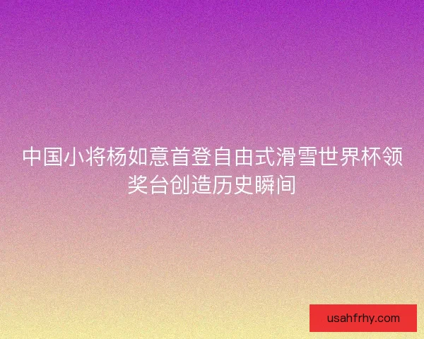 中国小将杨如意首登自由式滑雪世界杯领奖台创造历史瞬间
