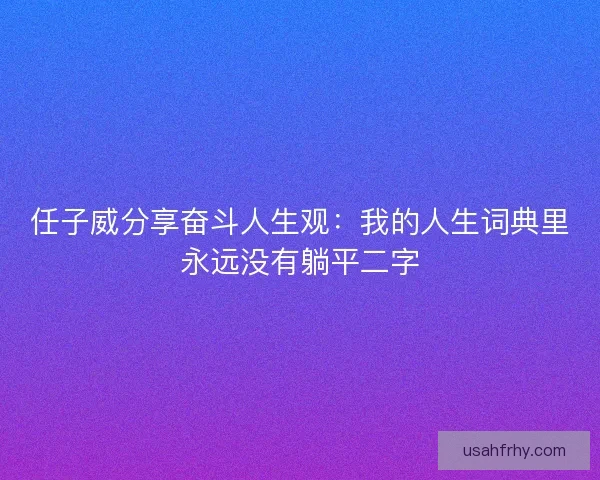 任子威分享奋斗人生观:我的人生词典里永远没有躺平二字 任子威分享奋斗人生观:我的人生词典里永远没有躺平二字