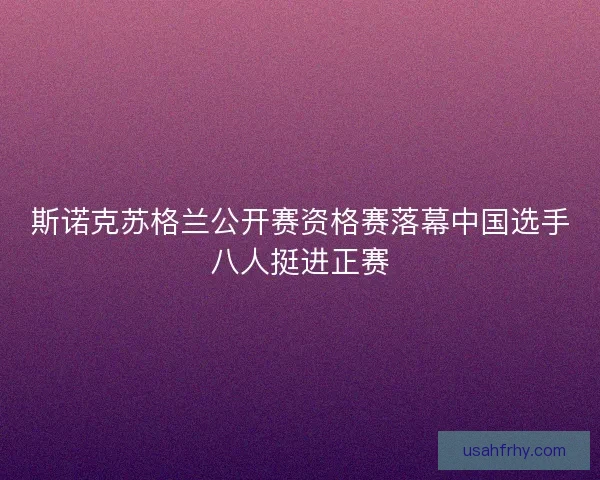 斯诺克苏格兰公开赛资格赛落幕中国选手八人挺进正赛