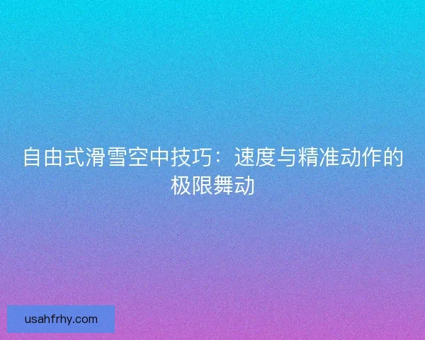 自由式滑雪空中技巧：速度与精准动作的极限舞动