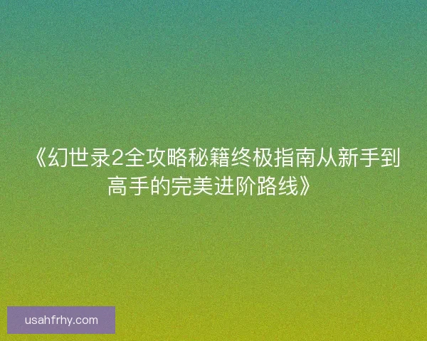 《幻世录2全攻略秘籍终极指南从新手到高手的完美进阶路线》 《幻世录2全攻略秘籍终极指南从新手到高手的完美进阶路线》