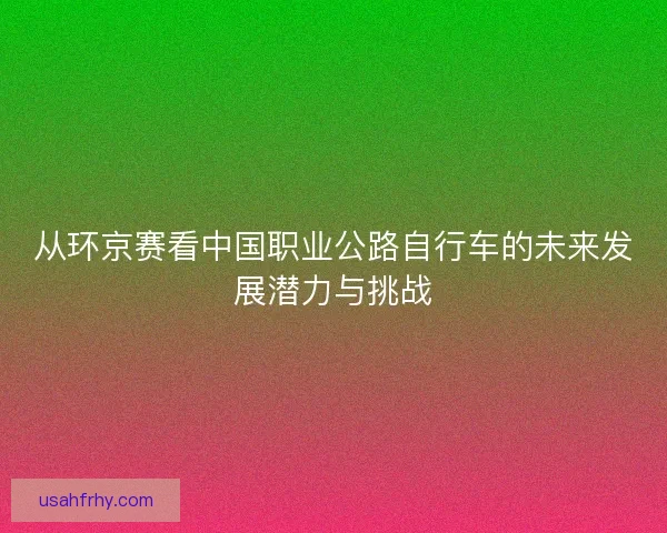 从环京赛看中国职业公路自行车的未来发展潜力与挑战