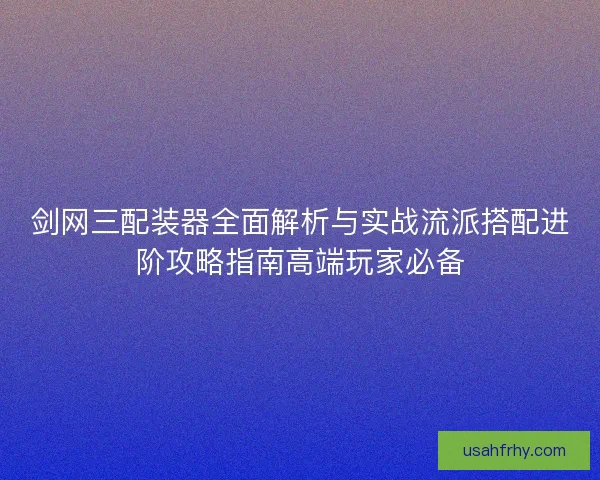 剑网三配装器全面解析与实战流派搭配进阶攻略指南高端玩家必备