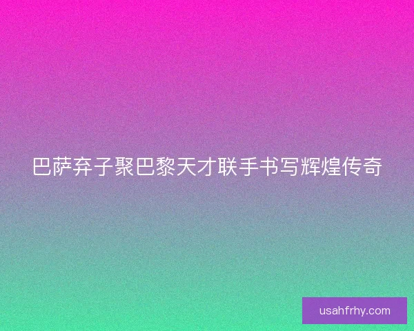 巴萨弃子聚巴黎天才联手书写辉煌传奇 巴萨弃子聚巴黎天才联手书写辉煌传奇