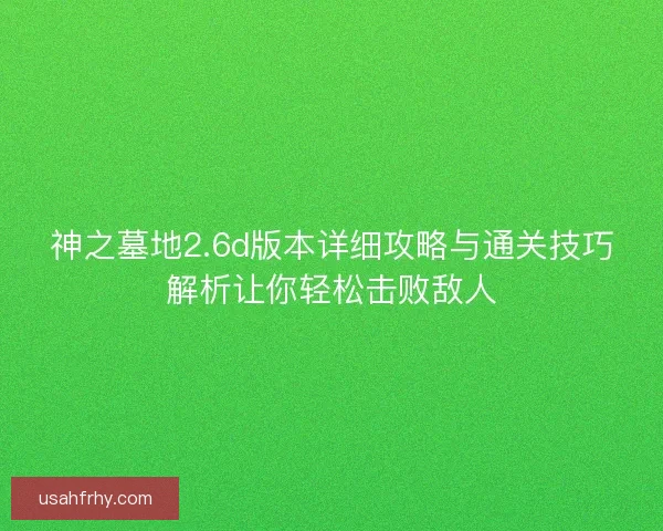 神之墓地2.6d版本详细攻略与通关技巧解析让你轻松击败敌人