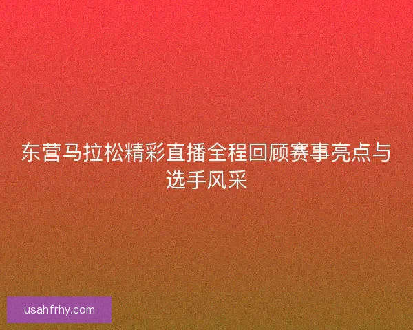 东营马拉松精彩直播全程回顾赛事亮点与选手风采 东营马拉松精彩直播全程回顾赛事亮点与选手风采