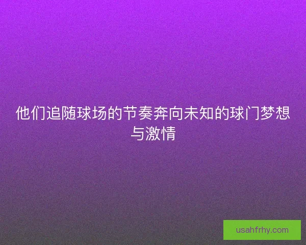 他们追随球场的节奏奔向未知的球门梦想与激情 他们追随球场的节奏奔向未知的球门梦想与激情