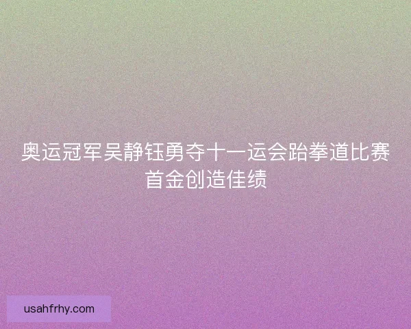 奥运冠军吴静钰勇夺十一运会跆拳道比赛首金创造佳绩 奥运冠军吴静钰勇夺十一运会跆拳道比赛首金创造佳绩