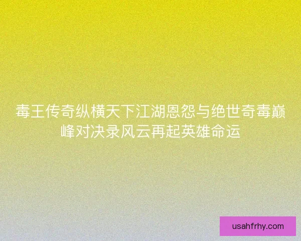 毒王传奇纵横天下江湖恩怨与绝世奇毒巅峰对决录风云再起英雄命运 毒王传奇纵横天下江湖恩怨与绝世奇毒巅峰对决录风云再起英雄命运