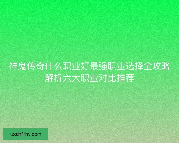 神鬼传奇什么职业好最强职业选择全攻略解析六大职业对比推荐