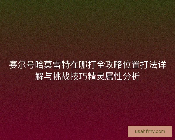 赛尔号哈莫雷特在哪打全攻略位置打法详解与挑战技巧精灵属性分析