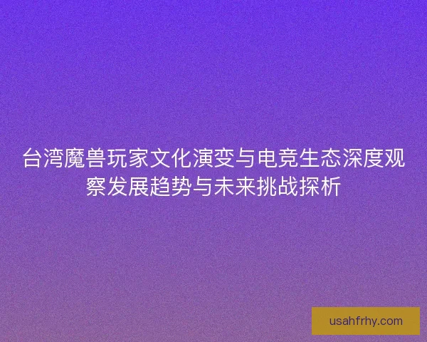 台湾魔兽玩家文化演变与电竞生态深度观察发展趋势与未来挑战探析