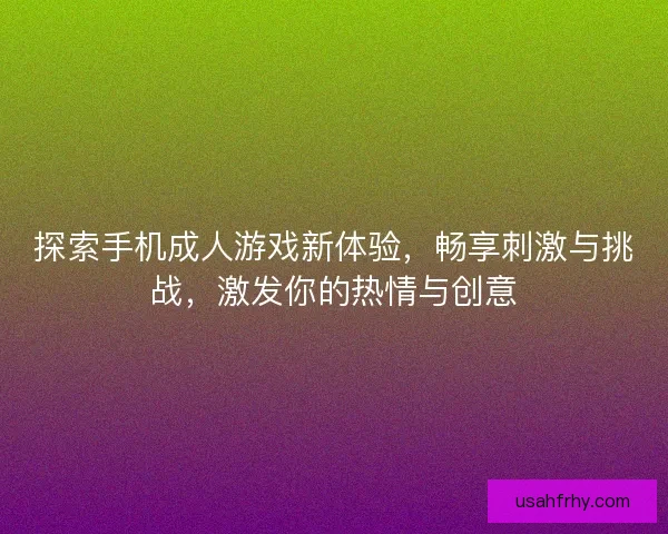 探索手机成人游戏新体验，畅享刺激与挑战，激发你的热情与创意