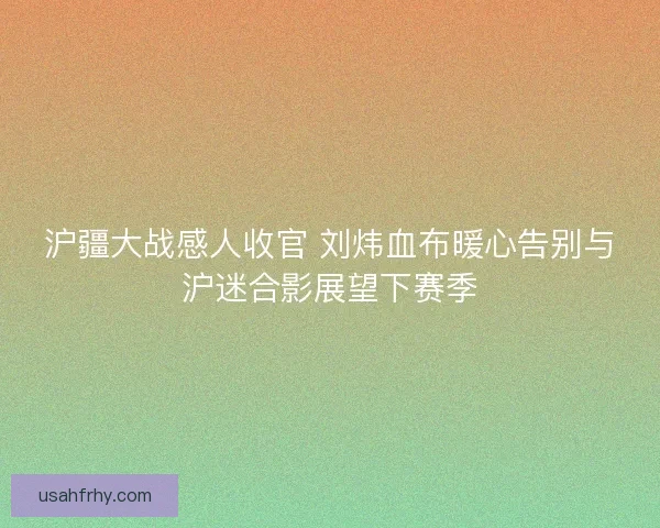 沪疆大战感人收官 刘炜血布暖心告别与沪迷合影展望下赛季 沪疆大战感人收官 刘炜血布暖心告别与沪迷合影展望下赛季