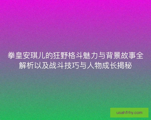 拳皇安琪儿的狂野格斗魅力与背景故事全解析以及战斗技巧与人物成长揭秘