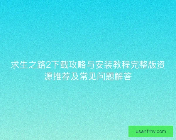 求生之路2下载攻略与安装教程完整版资源推荐及常见问题解答
