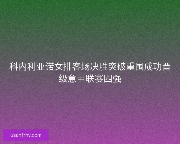 科内利亚诺女排客场决胜突破重围成功晋级意甲联赛四强