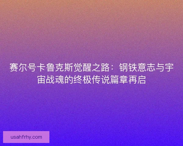 赛尔号卡鲁克斯觉醒之路：钢铁意志与宇宙战魂的终极传说篇章再启