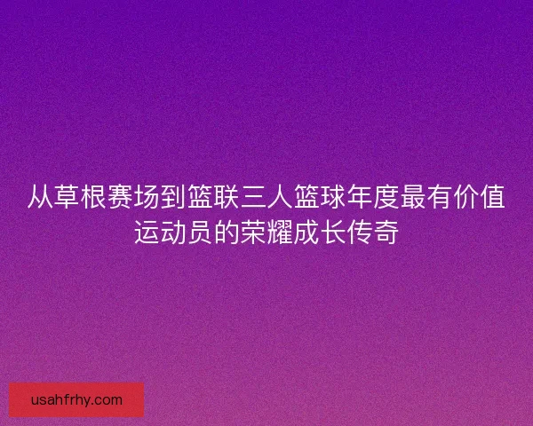 从草根赛场到篮联三人篮球年度最有价值运动员的荣耀成长传奇