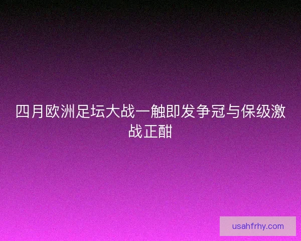 四月欧洲足坛大战一触即发争冠与保级激战正酣