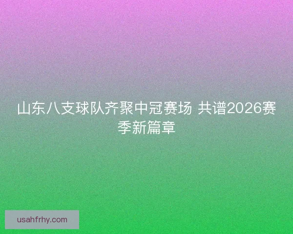 山东八支球队齐聚中冠赛场 共谱2026赛季新篇章 山东八支球队齐聚中冠赛场 共谱2026赛季新篇章