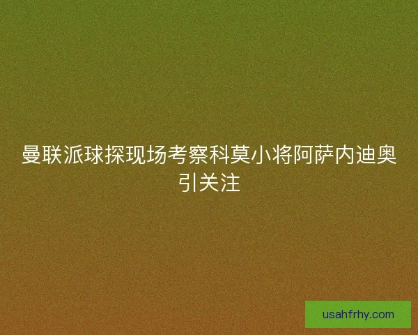 曼联派球探现场考察科莫小将阿萨内迪奥引关注 曼联派球探现场考察科莫小将阿萨内迪奥引关注