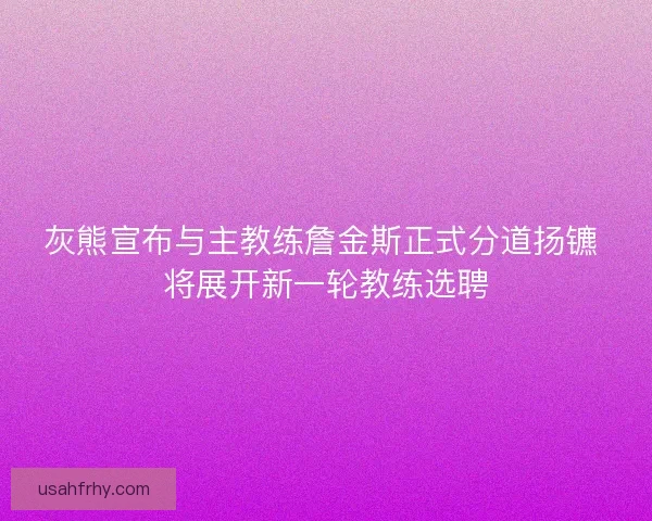 灰熊宣布与主教练詹金斯正式分道扬镳 将展开新一轮教练选聘 灰熊宣布与主教练詹金斯正式分道扬镳 将展开新一轮教练选聘